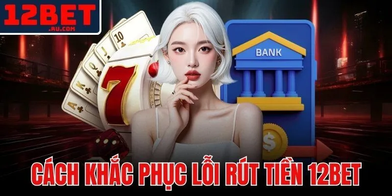 Lỗi Rút Tiền 12BET - Nguyên Nhân Và Cách Khắc Phục Ngay 1 cách khắc phục lỗi rút tiền 12BET
